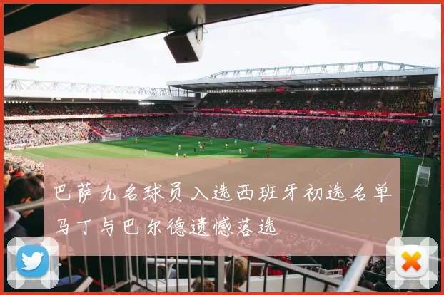 巴萨九名球员入选西班牙初选名单马丁与巴尔德遗憾落选