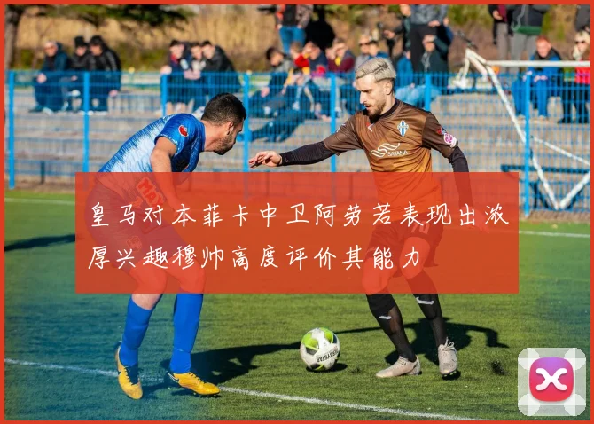 皇马对本菲卡中卫阿劳若表现出浓厚兴趣穆帅高度评价其能力