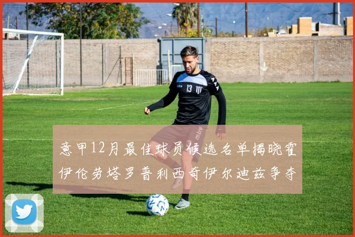 意甲12月最佳球员候选名单揭晓霍伊伦劳塔罗普利西奇伊尔迪兹争夺荣誉