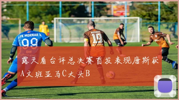 露天看台评总决赛首发表现唐斯获A文班亚马C大头B