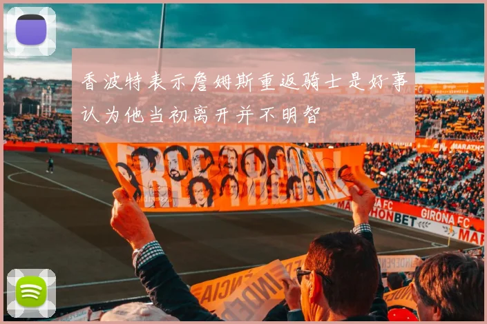 香波特表示詹姆斯重返骑士是好事认为他当初离开并不明智