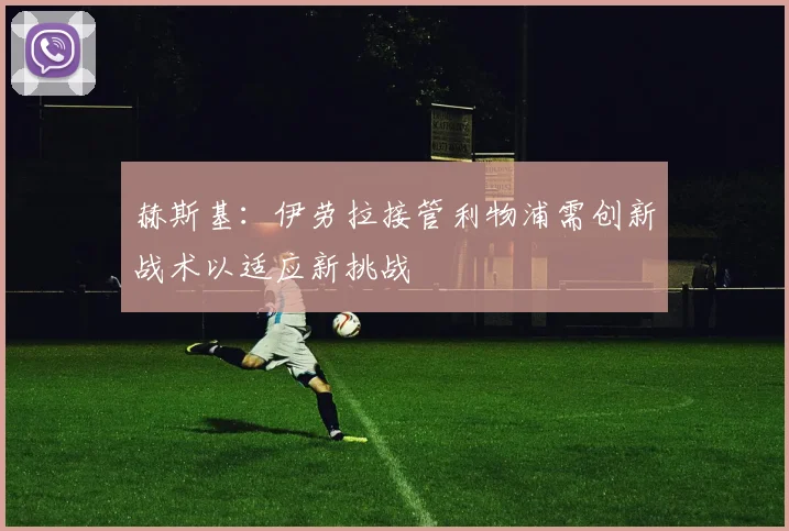 赫斯基：伊劳拉接管利物浦需创新战术以适应新挑战
