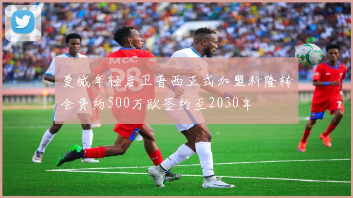曼城年轻后卫普西正式加盟科隆转会费约500万欧签约至2030年