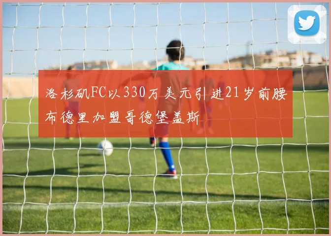 洛杉矶FC以330万美元引进21岁前腰布德里加盟哥德堡盖斯