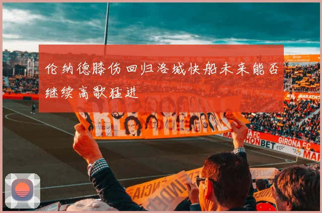 伦纳德膝伤回归洛城快船未来能否继续高歌猛进