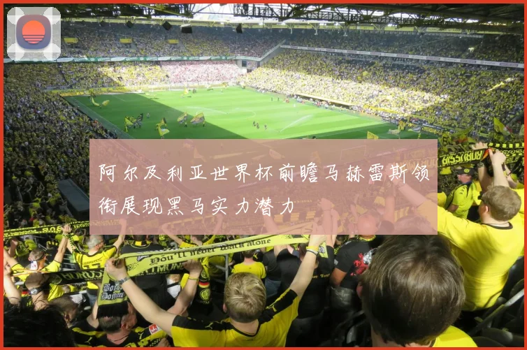 阿尔及利亚世界杯前瞻马赫雷斯领衔展现黑马实力潜力