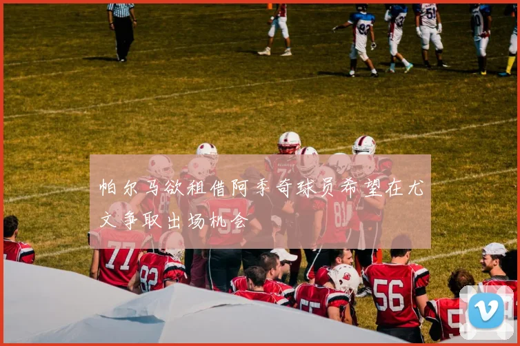 帕尔马欲租借阿季奇球员希望在尤文争取出场机会