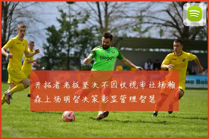开拓者老板坚决不因收视率让杨瀚森上场明智决策彰显管理智慧