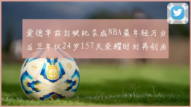 爱德华兹打破纪录成NBA最年轻万分后卫年仅24岁157天荣耀时刻再创历史