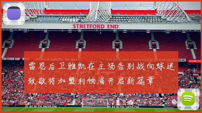 雷恩后卫雅凯在主场告别战向球迷致敬将加盟利物浦开启新篇章