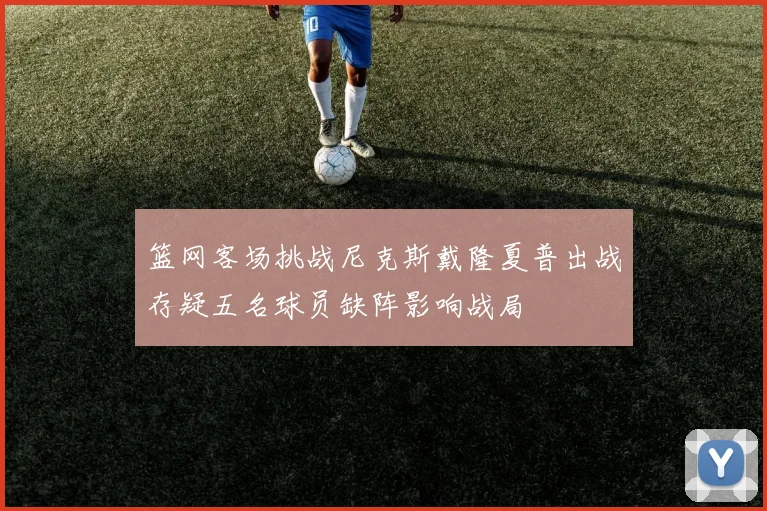 篮网客场挑战尼克斯戴隆夏普出战存疑五名球员缺阵影响战局