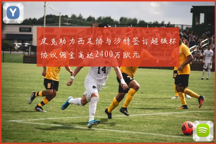 皮克助力西足协与沙特签订超级杯协议佣金高达2400万欧元