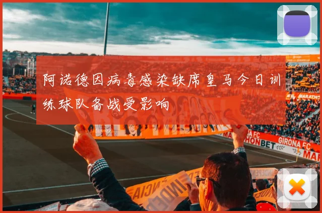 阿诺德因病毒感染缺席皇马今日训练球队备战受影响