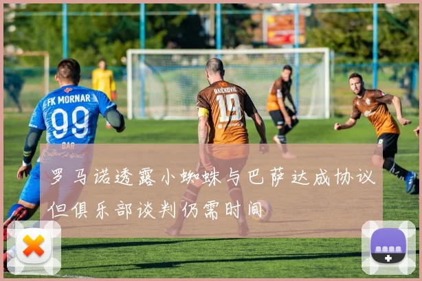 罗马诺透露小蜘蛛与巴萨达成协议但俱乐部谈判仍需时间