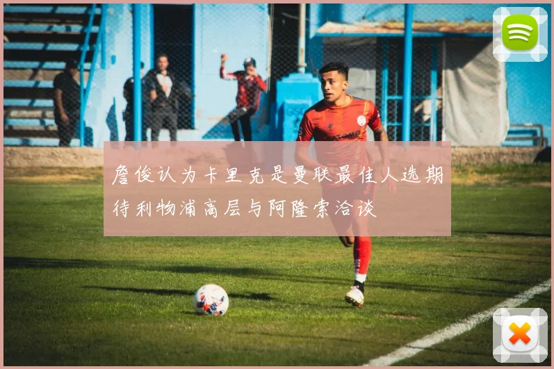 詹俊认为卡里克是曼联最佳人选期待利物浦高层与阿隆索洽谈