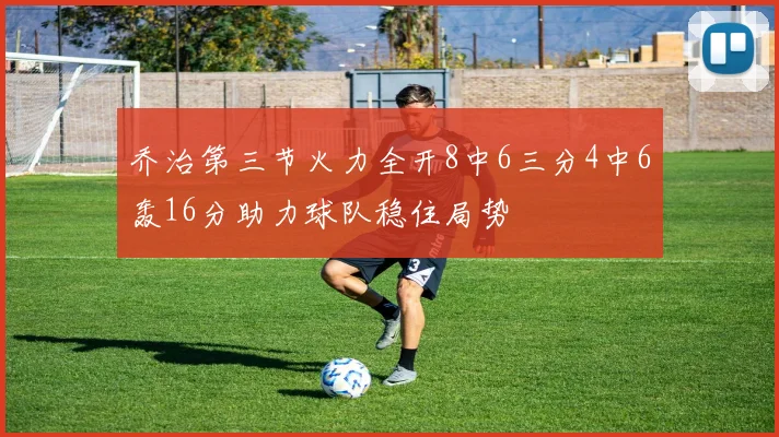 乔治第三节火力全开8中6三分4中6轰16分助力球队稳住局势