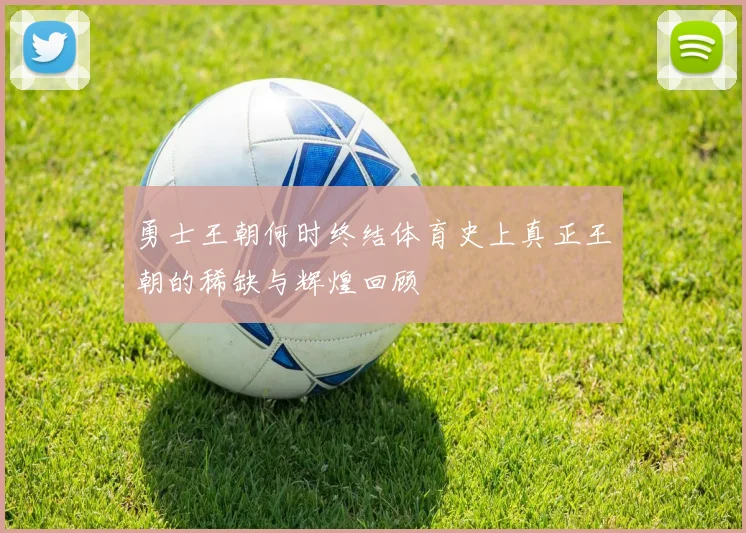 勇士王朝何时终结体育史上真正王朝的稀缺与辉煌回顾