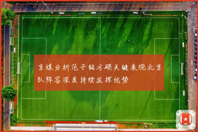 京媒分析范子铭方硕关键表现北京队阵容深度持续发挥优势