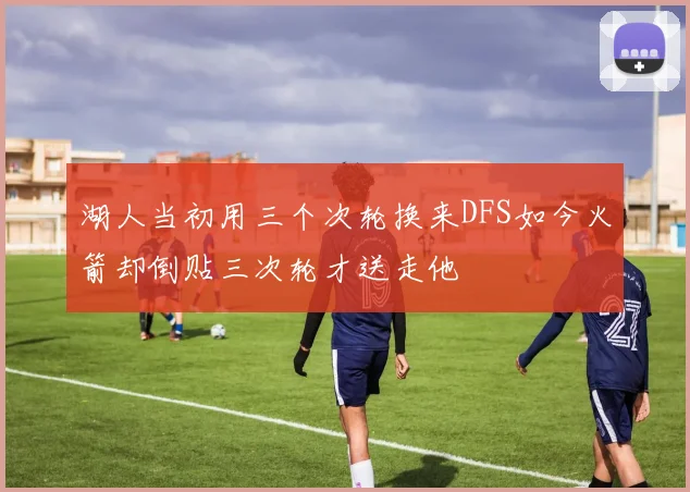 湖人当初用三个次轮换来DFS如今火箭却倒贴三次轮才送走他
