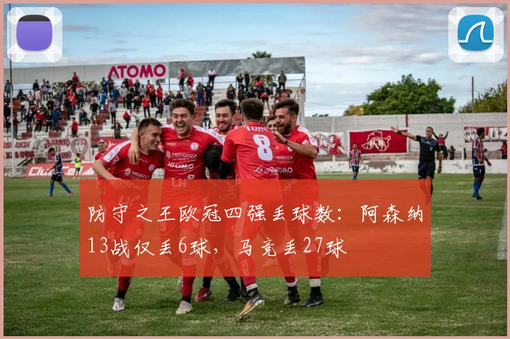 防守之王欧冠四强丢球数：阿森纳13战仅丢6球，马竞丢27球