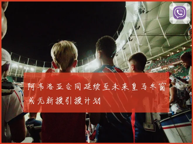 阿韦洛亚合同延续至未来皇马冬窗或无新援引援计划