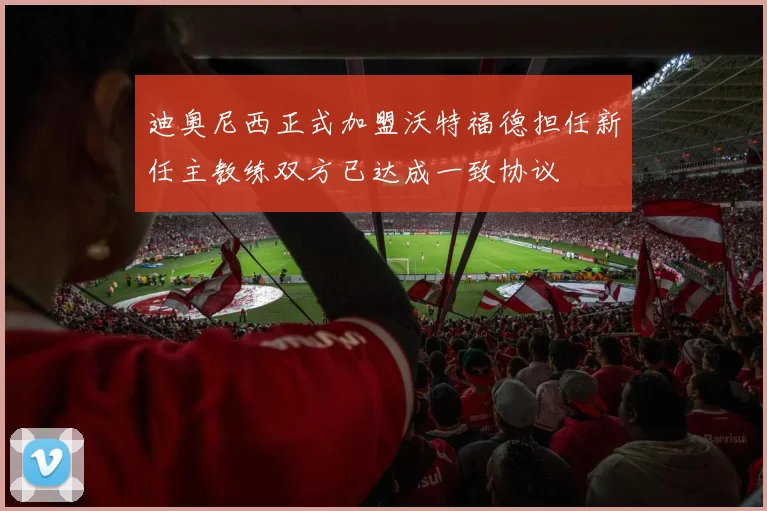 迪奥尼西正式加盟沃特福德担任新任主教练双方已达成一致协议
